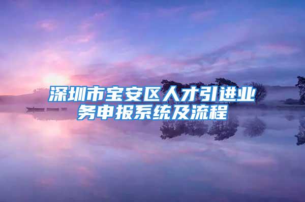 深圳市寶安區(qū)人才引進業(yè)務(wù)申報系統(tǒng)及流程