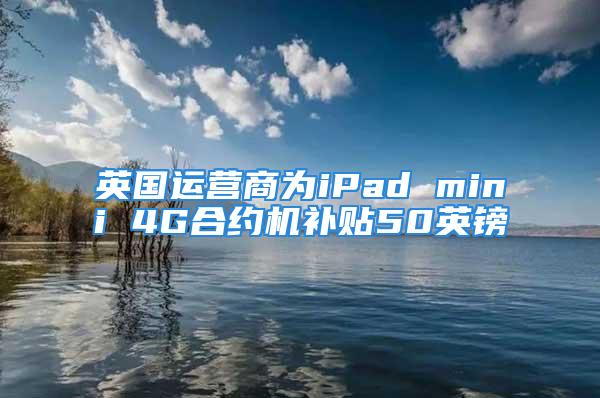 英國運營商為iPad mini 4G合約機(jī)補(bǔ)貼50英鎊