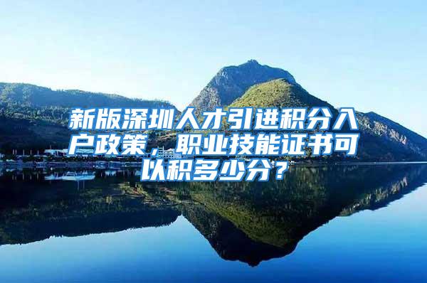 新版深圳人才引進積分入戶政策，職業(yè)技能證書可以積多少分？