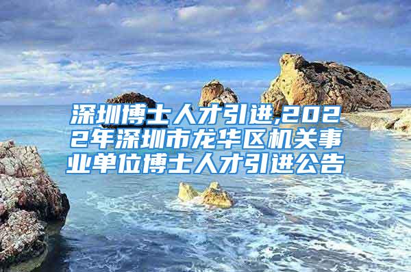 深圳博士人才引進(jìn),2022年深圳市龍華區(qū)機(jī)關(guān)事業(yè)單位博士人才引進(jìn)公告