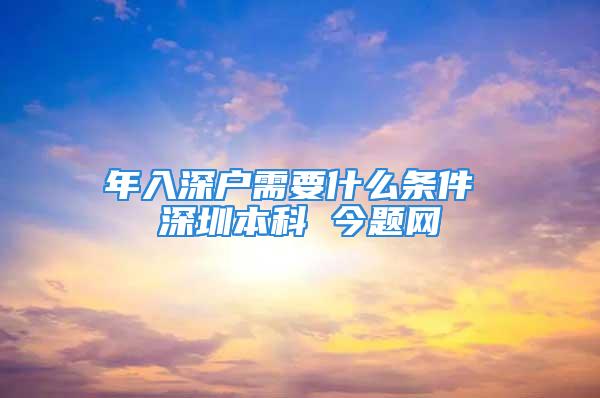 年入深戶需要什么條件 深圳本科 今題網(wǎng)