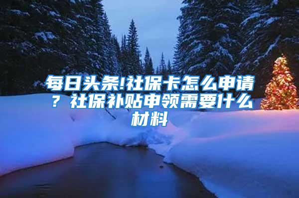 每日頭條!社?？ㄔ趺瓷暾垼可绫Ｑa貼申領(lǐng)需要什么材料