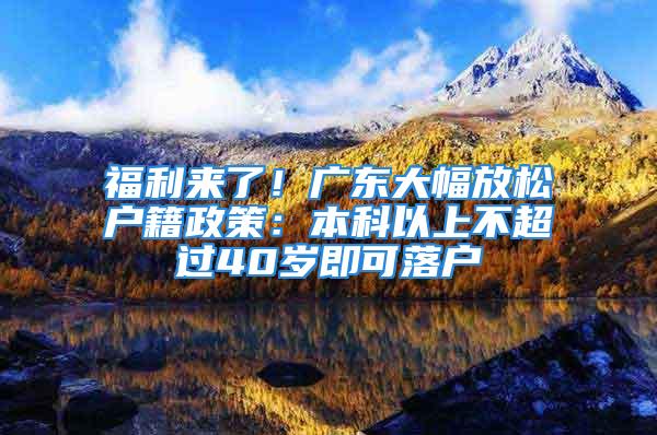 福利來了！廣東大幅放松戶籍政策：本科以上不超過40歲即可落戶