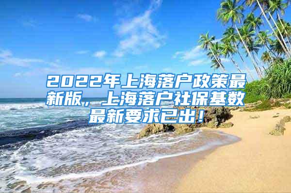 2022年上海落戶政策最新版，上海落戶社保基數(shù)最新要求已出！