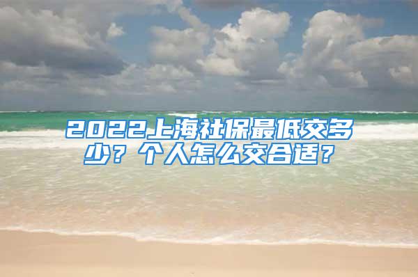 2022上海社保最低交多少？個(gè)人怎么交合適？