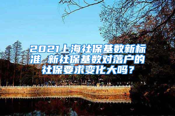 2021上海社?；鶖?shù)新標準 新社?；鶖?shù)對落戶的社保要求變化大嗎？