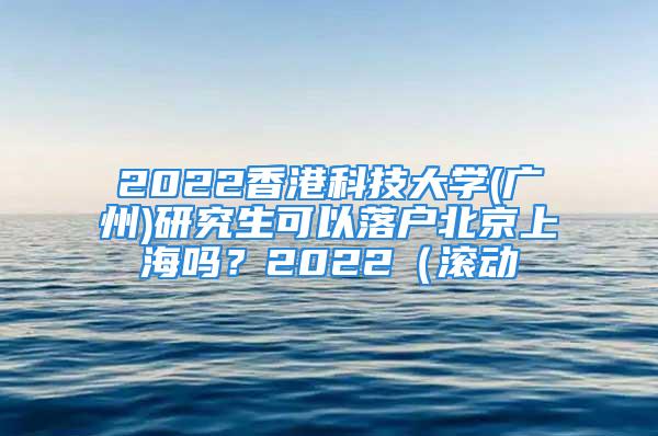 2022香港科技大學(xué)(廣州)研究生可以落戶北京上海嗎？2022（滾動(dòng)