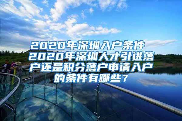 2020年深圳入戶條件 2020年深圳人才引進(jìn)落戶還是積分落戶申請(qǐng)入戶的條件有哪些？