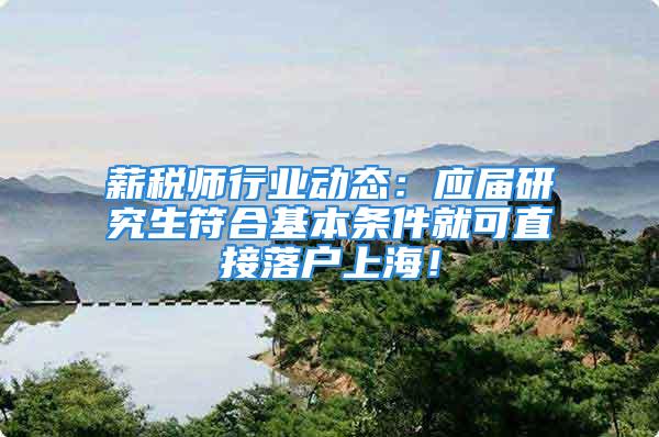 薪稅師行業(yè)動態(tài)：應屆研究生符合基本條件就可直接落戶上海！