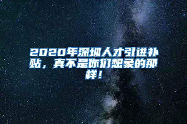 2020年深圳人才引進補貼，真不是你們想象的那樣！