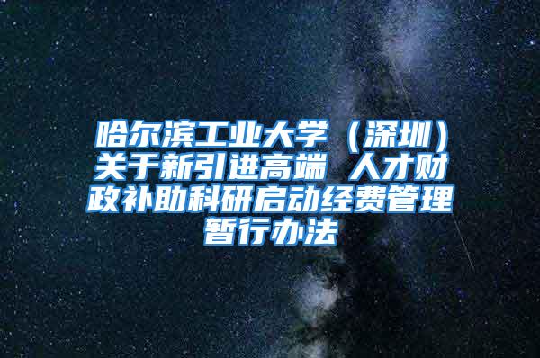 哈爾濱工業(yè)大學（深圳）關于新引進高端 人才財政補助科研啟動經費管理暫行辦法