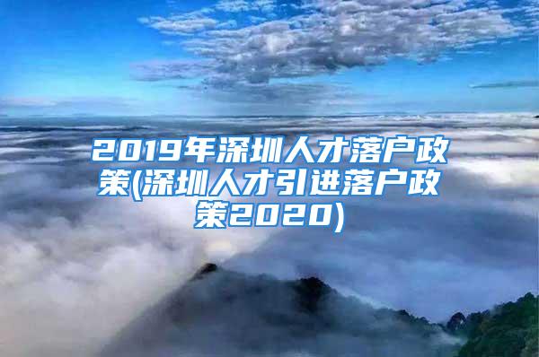 2019年深圳人才落戶政策(深圳人才引進(jìn)落戶政策2020)