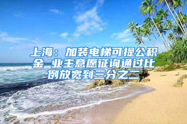 上海：加裝電梯可提公積金 業(yè)主意愿征詢通過比例放寬到三分之二