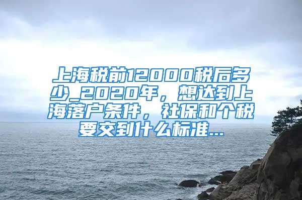 上海稅前12000稅后多少_2020年，想達到上海落戶條件，社保和個稅要交到什么標準...