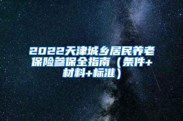 2022天津城鄉(xiāng)居民養(yǎng)老保險(xiǎn)參保全指南（條件+材料+標(biāo)準(zhǔn)）