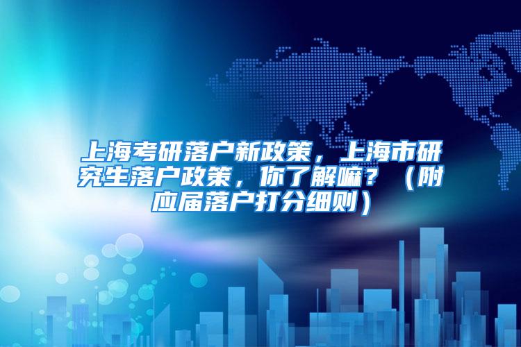 上?？佳新鋺粜抡?，上海市研究生落戶政策，你了解嘛？（附應(yīng)屆落戶打分細(xì)則）