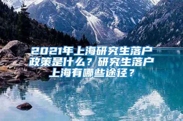 2021年上海研究生落戶政策是什么？研究生落戶上海有哪些途徑？