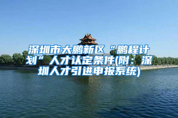 深圳市大鵬新區(qū)“鵬程計劃”人才認(rèn)定條件(附：深圳人才引進申報系統(tǒng))