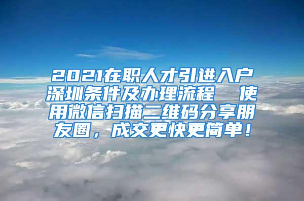 2021在職人才引進(jìn)入戶深圳條件及辦理流程  使用微信掃描二維碼分享朋友圈，成交更快更簡(jiǎn)單！