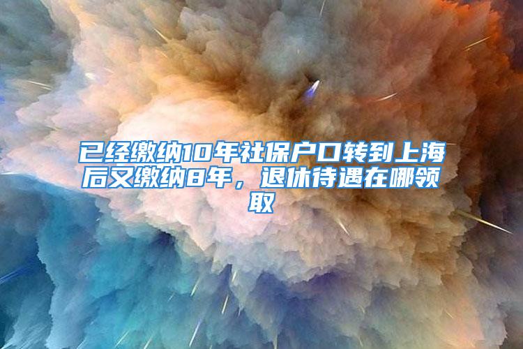 已經(jīng)繳納10年社保戶口轉(zhuǎn)到上海后又繳納8年，退休待遇在哪領(lǐng)取