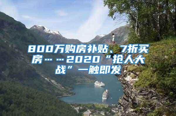 800萬購房補(bǔ)貼、7折買房……2020“搶人大戰(zhàn)”一觸即發(fā)