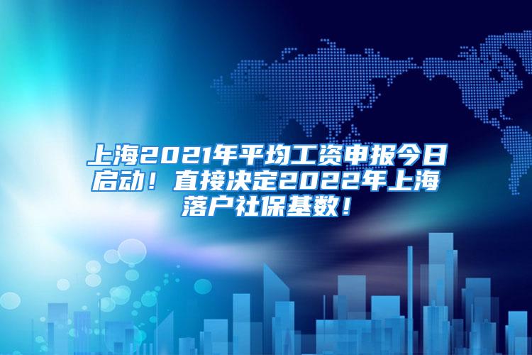 上海2021年平均工資申報(bào)今日啟動(dòng)！直接決定2022年上海落戶社?；鶖?shù)！