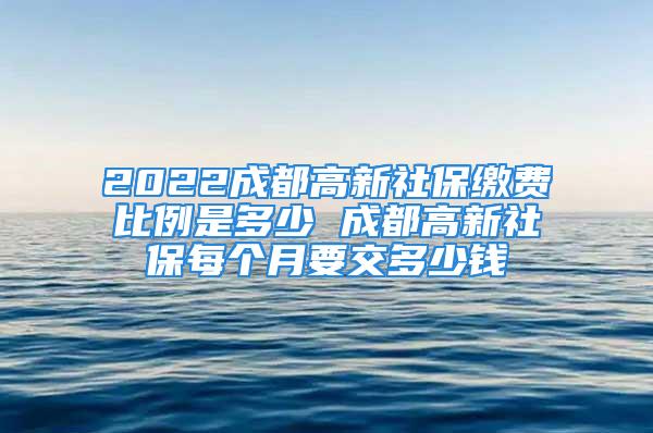 2022成都高新社保繳費比例是多少 成都高新社保每個月要交多少錢