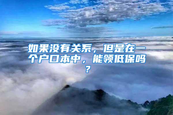 如果沒有關(guān)系，但是在一個戶口本中，能領(lǐng)低保嗎？