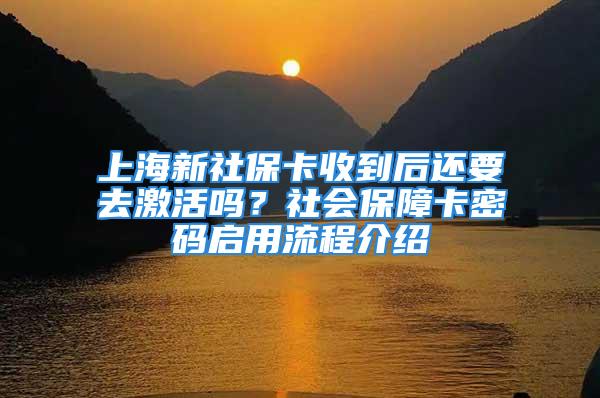 上海新社?？ㄊ盏胶筮€要去激活嗎？社會(huì)保障卡密碼啟用流程介紹