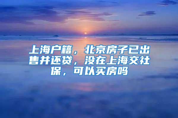 上海戶籍，北京房子已出售并還貸，沒在上海交社保，可以買房嗎