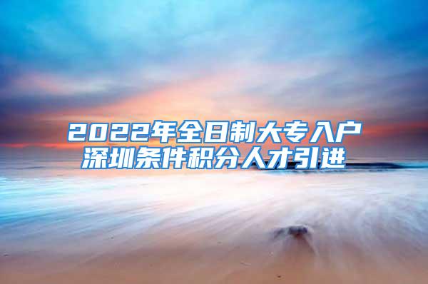 2022年全日制大專入戶深圳條件積分人才引進