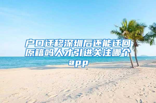 戶口遷移深圳后還能遷回原籍嗎人才引進關(guān)注哪個app