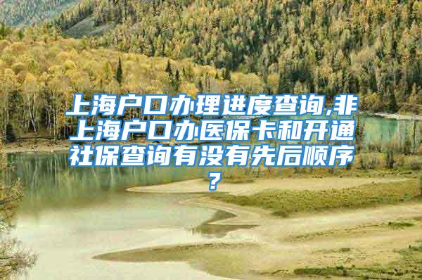 上海戶口辦理進(jìn)度查詢,非上海戶口辦醫(yī)?？ê烷_通社保查詢有沒有先后順序？