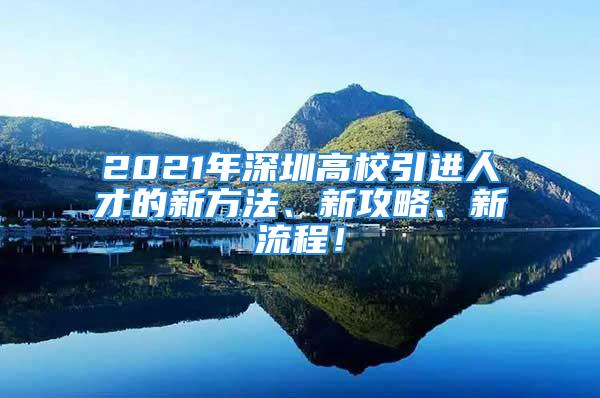 2021年深圳高校引進(jìn)人才的新方法、新攻略、新流程！