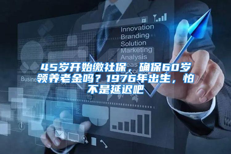 45歲開始繳社保，確保60歲領(lǐng)養(yǎng)老金嗎？1976年出生，怕不是延遲吧