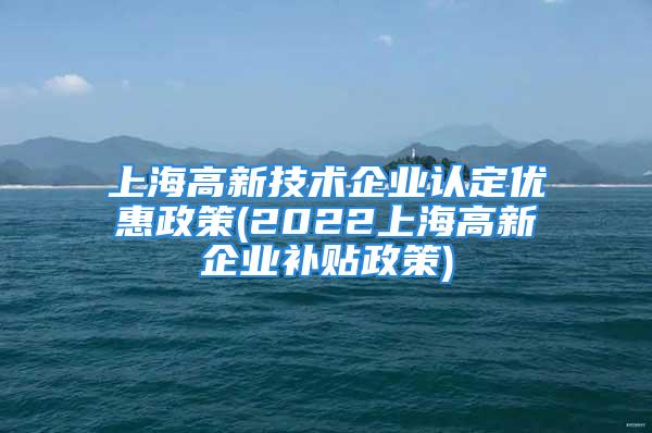 上海高新技術企業(yè)認定優(yōu)惠政策(2022上海高新企業(yè)補貼政策)