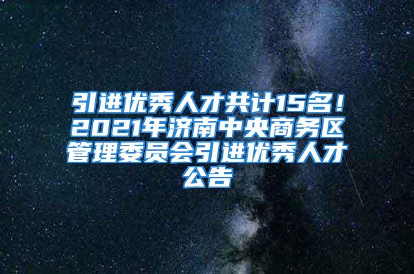 引進(jìn)優(yōu)秀人才共計(jì)15名！2021年濟(jì)南中央商務(wù)區(qū)管理委員會(huì)引進(jìn)優(yōu)秀人才公告