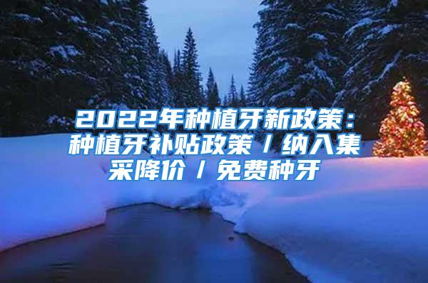 2022年種植牙新政策：種植牙補(bǔ)貼政策／納入集采降價(jià)／免費(fèi)種牙