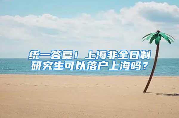 統(tǒng)一答復！上海非全日制研究生可以落戶上海嗎？