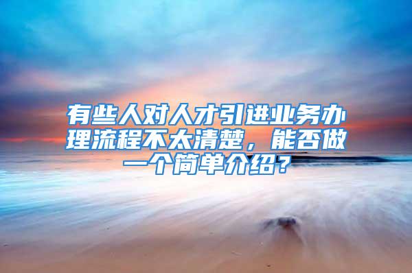 有些人對人才引進業(yè)務(wù)辦理流程不太清楚，能否做一個簡單介紹？