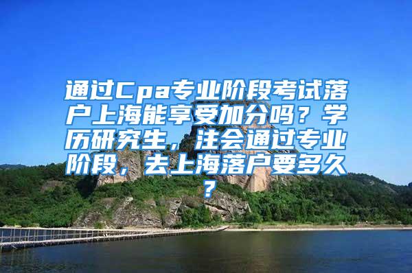 通過Cpa專業(yè)階段考試落戶上海能享受加分嗎？學(xué)歷研究生，注會通過專業(yè)階段，去上海落戶要多久？