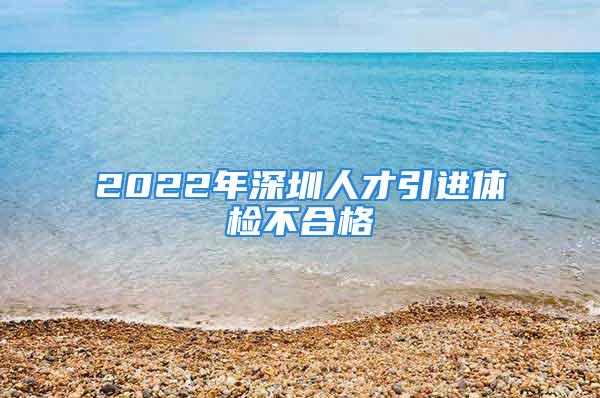 2022年深圳人才引進(jìn)體檢不合格