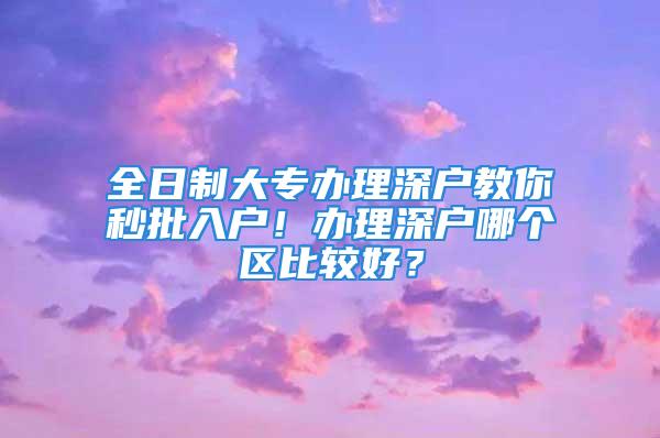 全日制大專辦理深戶教你秒批入戶！辦理深戶哪個(gè)區(qū)比較好？