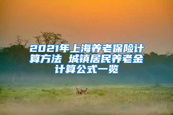 2021年上海養(yǎng)老保險計算方法 城鎮(zhèn)居民養(yǎng)老金計算公式一覽