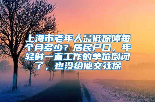 上海市老年人最低保障每個月多少？居民戶口，年輕時一直工作的單位倒閉了，也沒給他交社保