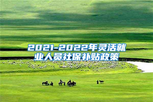 2021-2022年靈活就業(yè)人員社保補(bǔ)貼政策