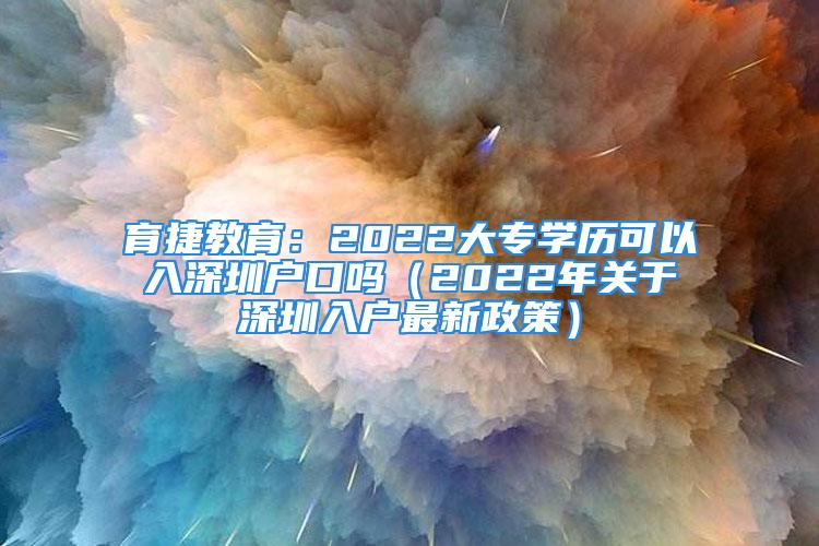 育捷教育：2022大專學(xué)歷可以入深圳戶口嗎（2022年關(guān)于深圳入戶最新政策）