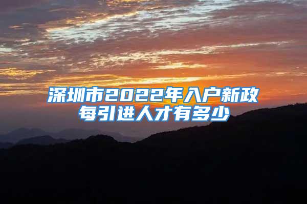 深圳市2022年入戶(hù)新政每引進(jìn)人才有多少