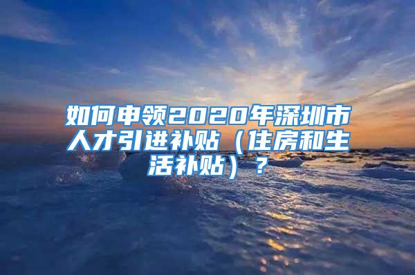 如何申領(lǐng)2020年深圳市人才引進補貼（住房和生活補貼）？