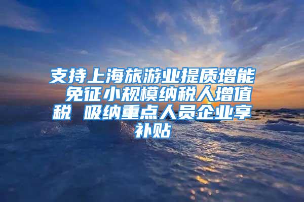 支持上海旅游業(yè)提質(zhì)增能 免征小規(guī)模納稅人增值稅 吸納重點(diǎn)人員企業(yè)享補(bǔ)貼